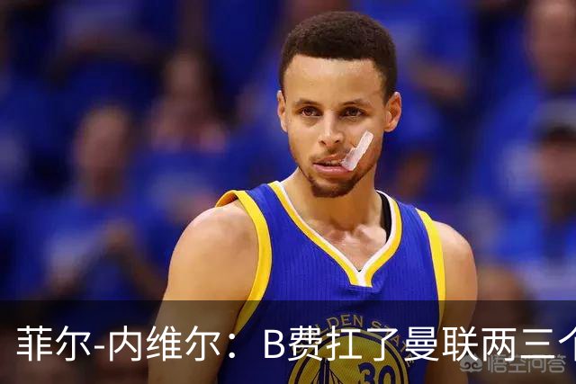 菲尔-内维尔：B费扛了曼联两三个赛季，我觉得他受了委屈