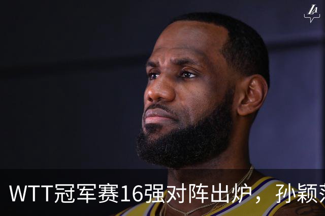 WTT冠军赛16强对阵出炉，孙颖莎火力全开，申裕斌运气太差